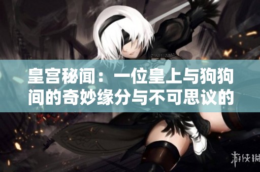 皇宫秘闻：一位皇上与狗狗间的奇妙缘分与不可思议的赐予