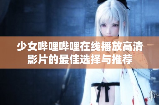 少女哔哩哔哩在线播放高清影片的最佳选择与推荐