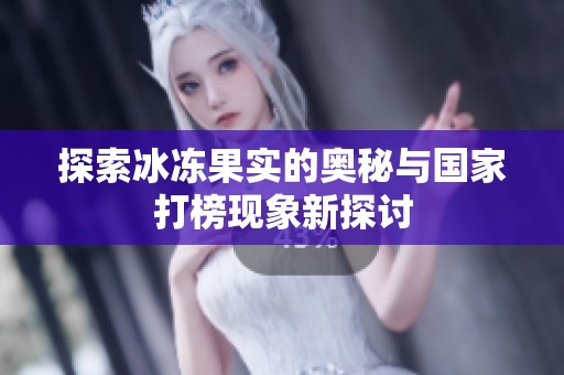 探索冰冻果实的奥秘与国家打榜现象新探讨