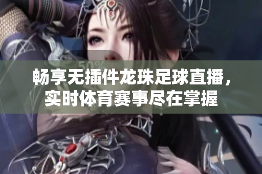 畅享无插件龙珠足球直播，实时体育赛事尽在掌握