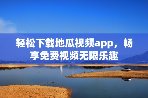 轻松下载地瓜视频app，畅享免费视频无限乐趣