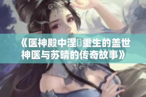 《医神殿中涅槃重生的盖世神医与苏晴的传奇故事》