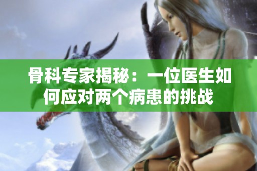 骨科专家揭秘：一位医生如何应对两个病患的挑战