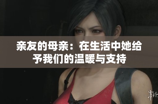 亲友的母亲：在生活中她给予我们的温暖与支持