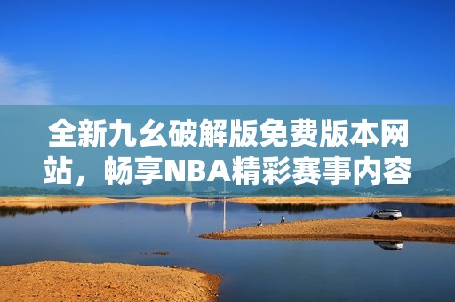 全新九幺破解版免费版本网站，畅享NBA精彩赛事内容