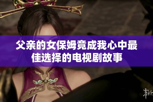 父亲的女保姆竟成我心中最佳选择的电视剧故事