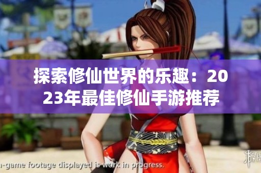 探索修仙世界的乐趣：2023年最佳修仙手游推荐