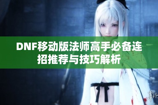 DNF移动版法师高手必备连招推荐与技巧解析