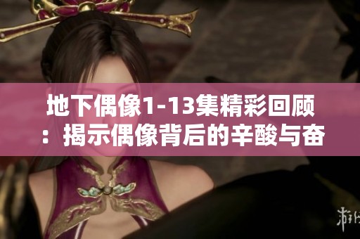 地下偶像1-13集精彩回顾：揭示偶像背后的辛酸与奋斗