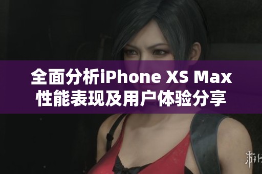 全面分析iPhone XS Max性能表现及用户体验分享