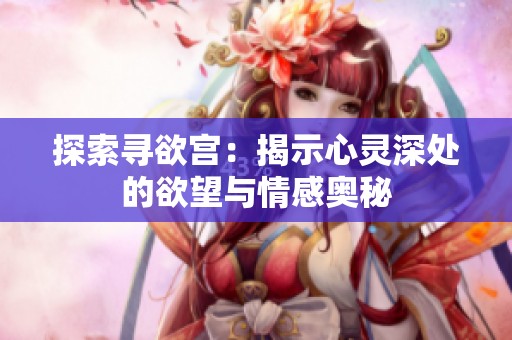 探索寻欲宫：揭示心灵深处的欲望与情感奥秘
