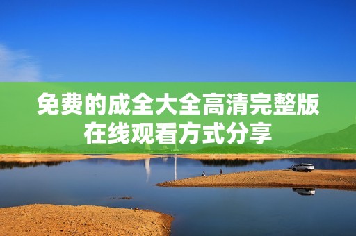 免费的成全大全高清完整版在线观看方式分享