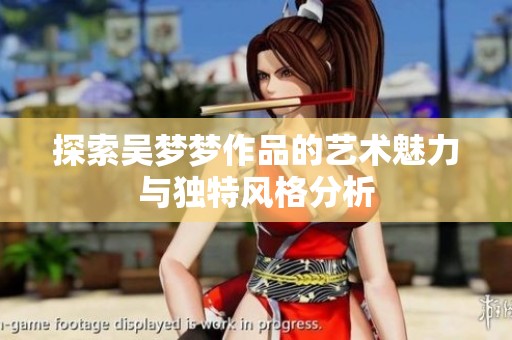 探索吴梦梦作品的艺术魅力与独特风格分析