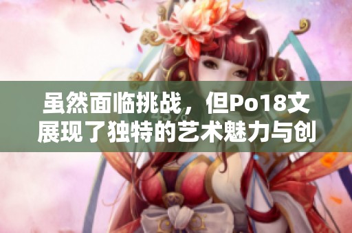 虽然面临挑战，但Po18文展现了独特的艺术魅力与创新精神