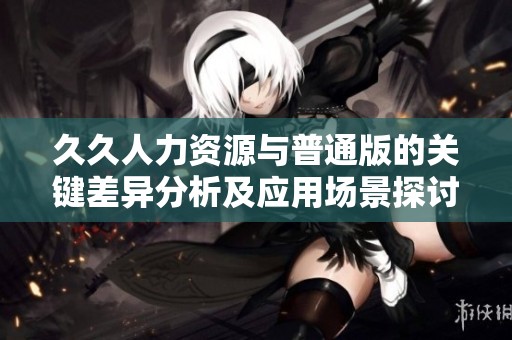 久久人力资源与普通版的关键差异分析及应用场景探讨