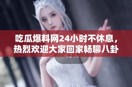 吃瓜爆料网24小时不休息，热烈欢迎大家回家畅聊八卦趣事