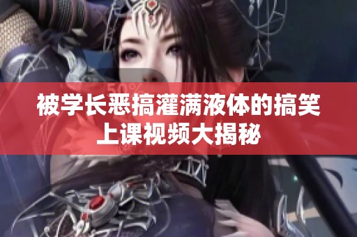 被学长恶搞灌满液体的搞笑上课视频大揭秘