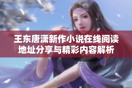 王东唐潇新作小说在线阅读地址分享与精彩内容解析