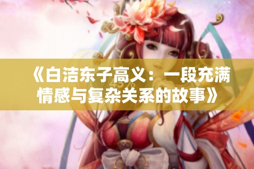 《白洁东子高义：一段充满情感与复杂关系的故事》