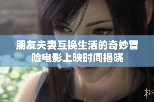 朋友夫妻互换生活的奇妙冒险电影上映时间揭晓