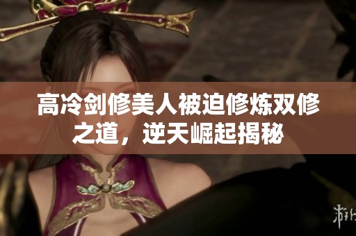 高冷剑修美人被迫修炼双修之道，逆天崛起揭秘
