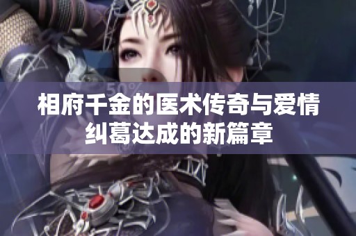 相府千金的医术传奇与爱情纠葛达成的新篇章