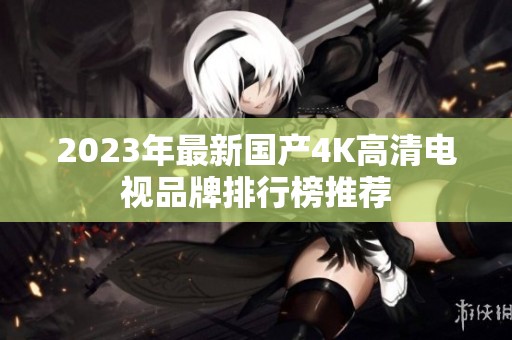 2023年最新国产4K高清电视品牌排行榜推荐