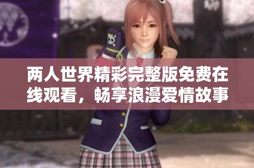 两人世界精彩完整版免费在线观看，畅享浪漫爱情故事