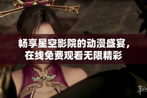 畅享星空影院的动漫盛宴，在线免费观看无限精彩