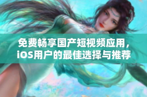 免费畅享国产短视频应用，iOS用户的最佳选择与推荐
