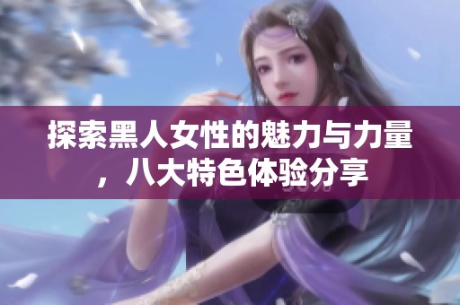 探索黑人女性的魅力与力量，八大特色体验分享