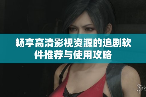 畅享高清影视资源的追剧软件推荐与使用攻略