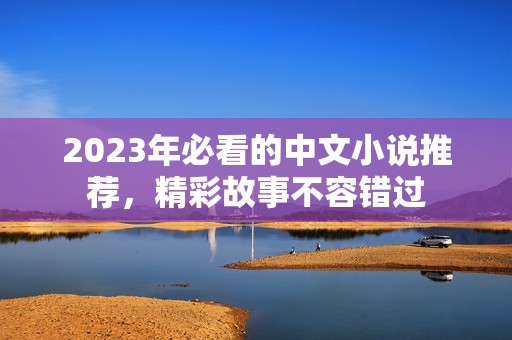2023年必看的中文小说推荐，精彩故事不容错过