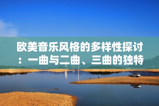 欧美音乐风格的多样性探讨：一曲与二曲、三曲的独特魅力分析