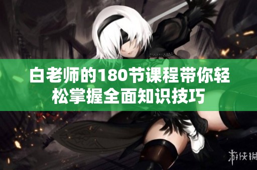 白老师的180节课程带你轻松掌握全面知识技巧