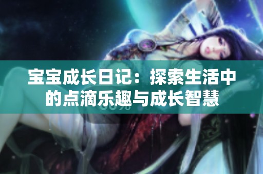 宝宝成长日记：探索生活中的点滴乐趣与成长智慧
