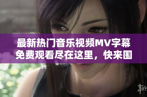 最新热门音乐视频MV字幕免费观看尽在这里，快来围观吧！