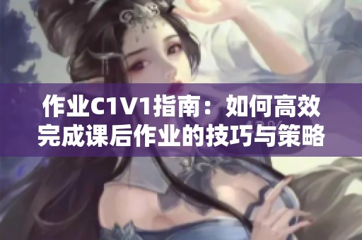 作业C1V1指南：如何高效完成课后作业的技巧与策略
