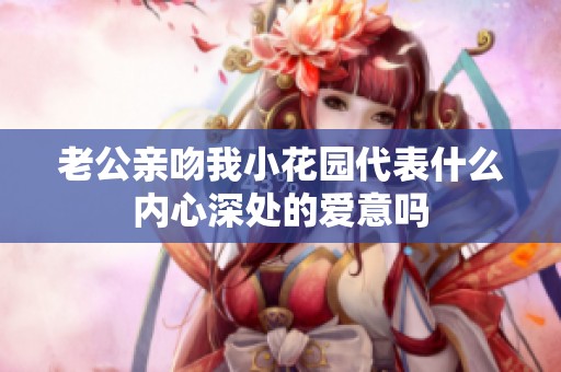 老公亲吻我小花园代表什么内心深处的爱意吗