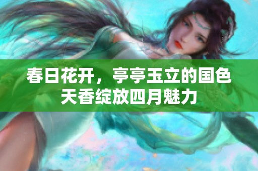 春日花开，亭亭玉立的国色天香绽放四月魅力