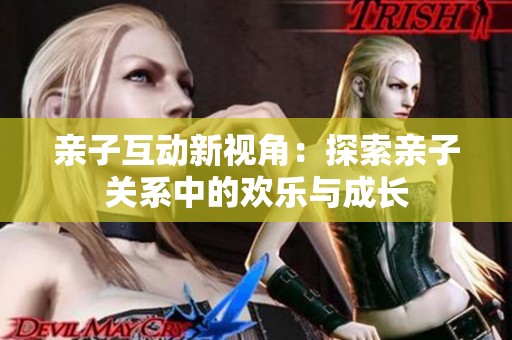 亲子互动新视角：探索亲子关系中的欢乐与成长