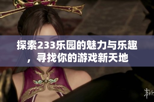 探索233乐园的魅力与乐趣，寻找你的游戏新天地