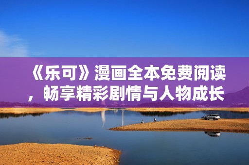 《乐可》漫画全本免费阅读，畅享精彩剧情与人物成长