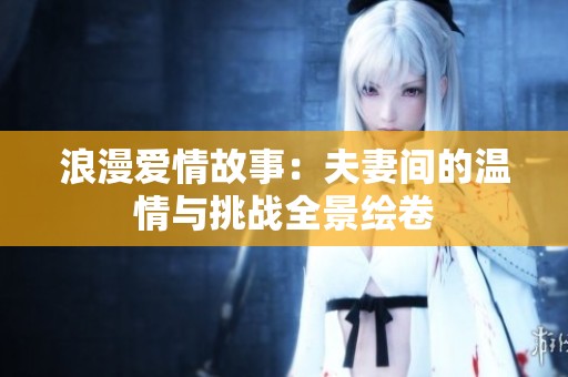 浪漫爱情故事：夫妻间的温情与挑战全景绘卷