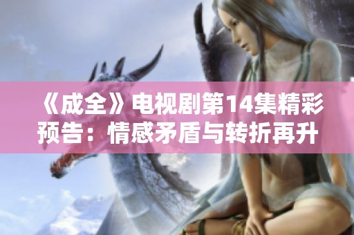 《成全》电视剧第14集精彩预告：情感矛盾与转折再升级