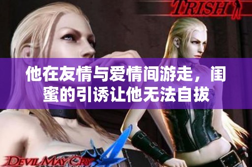他在友情与爱情间游走，闺蜜的引诱让他无法自拔
