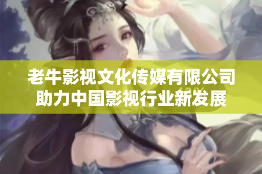 老牛影视文化传媒有限公司助力中国影视行业新发展