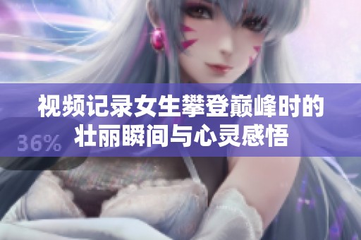 视频记录女生攀登巅峰时的壮丽瞬间与心灵感悟