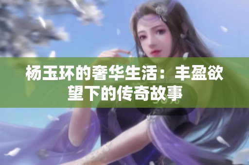 杨玉环的奢华生活：丰盈欲望下的传奇故事