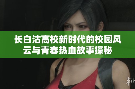 长白沽高校新时代的校园风云与青春热血故事探秘